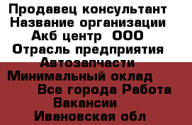 Продавец-консультант › Название организации ­ Акб-центр, ООО › Отрасль предприятия ­ Автозапчасти › Минимальный оклад ­ 25 000 - Все города Работа » Вакансии   . Ивановская обл.